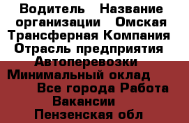 Водитель › Название организации ­ Омская Трансферная Компания › Отрасль предприятия ­ Автоперевозки › Минимальный оклад ­ 23 000 - Все города Работа » Вакансии   . Пензенская обл.